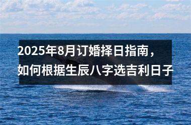 2025年8月订婚择日指南，如何根据生辰八字选吉利日子