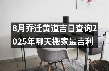 <h3>8月乔迁黄道吉日查询2025年哪天搬家最吉利