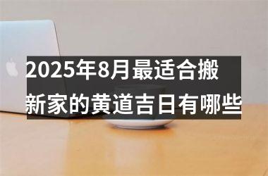 2025年8月最适合搬新家的黄道吉日有哪些