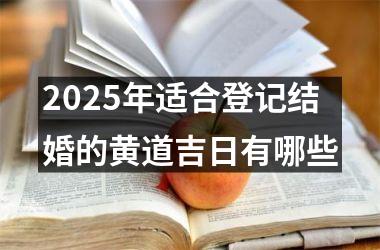 <h3>2025年适合登记结婚的黄道吉日有哪些