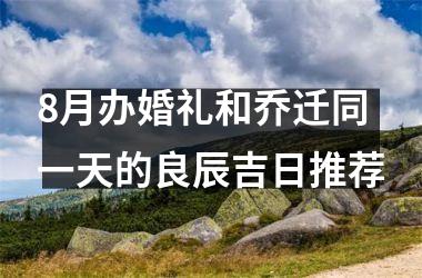 <h3>8月办婚礼和乔迁同一天的良辰吉日推荐