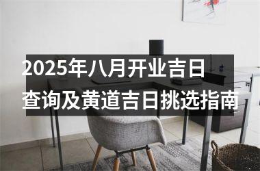 2025年八月开业吉日查询及黄道吉日挑选指南