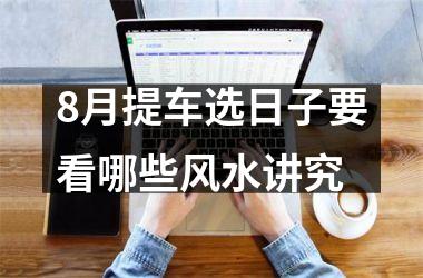 <h3>8月提车选日子要看哪些风水讲究