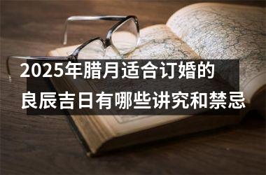 <h3>2025年腊月适合订婚的良辰吉日有哪些讲究和禁忌
