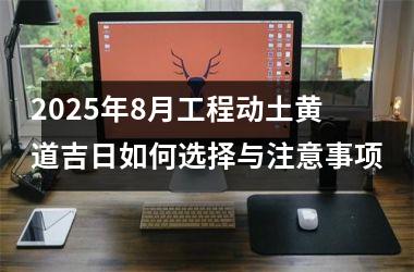 2025年8月工程动土黄道吉日如何选择与注意事项