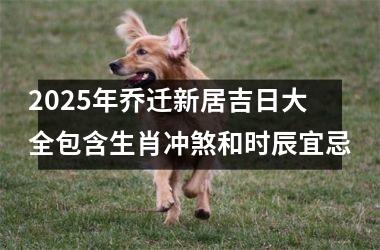 2025年乔迁新居吉日大全包含生肖冲煞和时辰宜忌