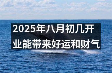 2025年八月初几开业能带来好运和财气