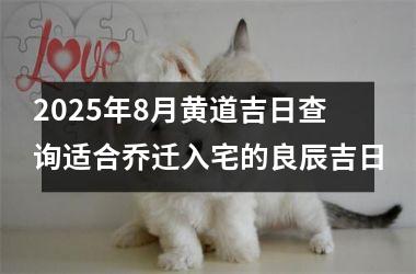 2025年8月黄道吉日查询适合乔迁入宅的良辰吉日