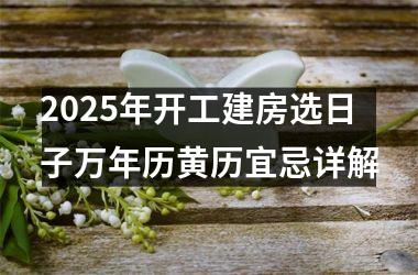 <h3>2025年开工建房选日子万年历黄历宜忌详解