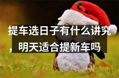 提车选日子有什么讲究，明天适合提新车吗
