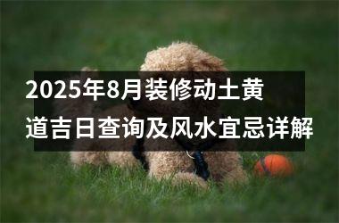 2025年8月装修动土黄道吉日查询及风水宜忌详解