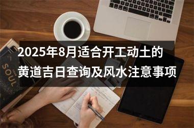 <h3>2025年8月适合开工动土的黄道吉日查询及风水注意事项