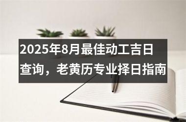 <h3>2025年8月最佳动工吉日查询，老黄历专业择日指南