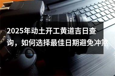 <h3>2025年动土开工黄道吉日查询，如何选择最佳日期避免冲煞