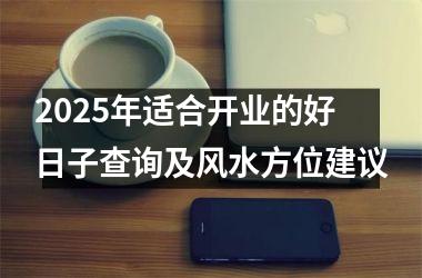 <h3>2025年适合开业的好日子查询及风水方位建议