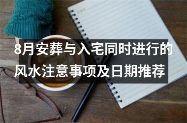 <h3>8月安葬与入宅同时进行的风水注意事项及日期推荐