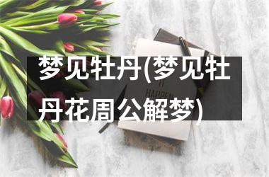 <h3>梦见牡丹(梦见牡丹花周公解梦)