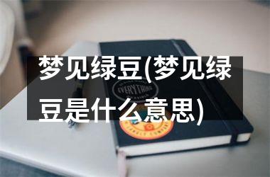 <h3>梦见绿豆(梦见绿豆是什么意思)
