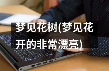 <h3>梦见花树(梦见花开的非常漂亮)