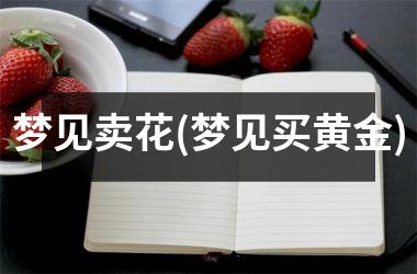 <h3>梦见卖花(梦见买黄金)