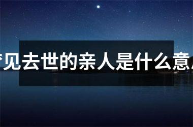 <h3>梦见去世的亲人是什么意思