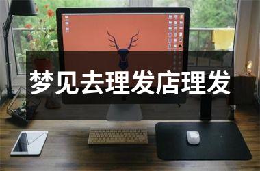 <h3>梦见去理发店理发
