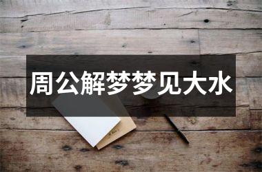 <h3>周公解梦梦见大水