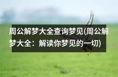 <h3>周公解梦大全查询梦见(周公解梦大全：解读你梦见的一切)