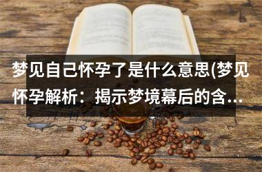 <h3>梦见自己怀孕了是什么意思(梦见怀孕解析：揭示梦境幕后的含义)