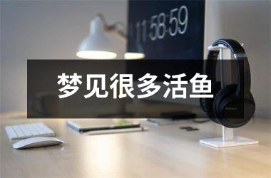 <h3>梦见很多活鱼