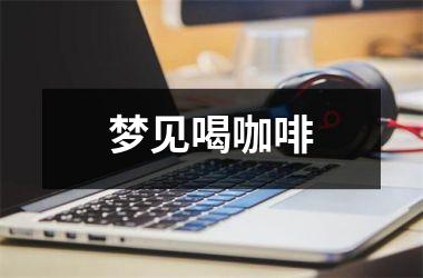 <h3>梦见喝咖啡