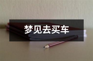 <h3>梦见去买车