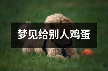 <h3>梦见给别人鸡蛋