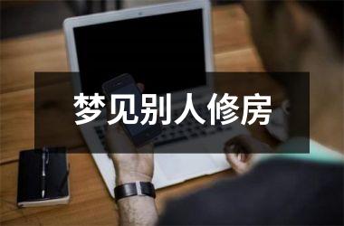 梦见别人修房