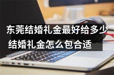 东莞结婚礼金好给多少 结婚礼金怎么包合适