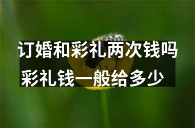 订婚和彩礼两次钱吗 彩礼钱一般给多少