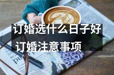 <h3>订婚选什么日子好 订婚注意事项