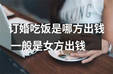 <h3>订婚吃饭是哪方出钱 一般是女方出钱