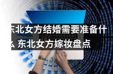 <h3>东北女方结婚需要准备什么 东北女方嫁妆盘点