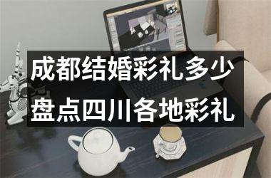成都结婚彩礼多少 盘点四川各地彩礼