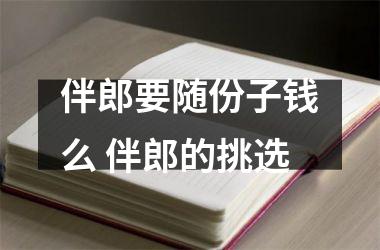 伴郎要随份子钱么 伴郎的挑选