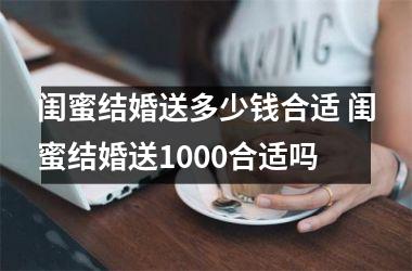 闺蜜结婚送多少钱合适 闺蜜结婚送1000合适吗