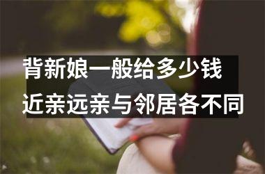 背新娘一般给多少钱 近亲远亲与邻居各不同