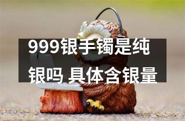 999银手镯是纯银吗 具体含银量