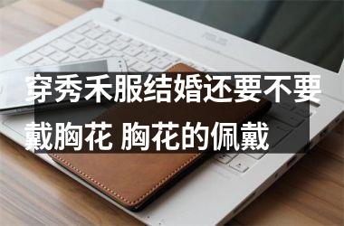<h3>穿秀禾服结婚还要不要戴胸花 胸花的佩戴