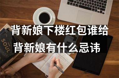 <h3>背新娘下楼红包谁给 背新娘有什么忌讳