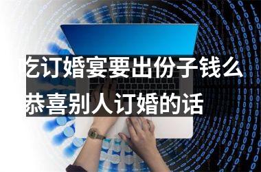 <h3>吃订婚宴要出份子钱么 恭喜别人订婚的话