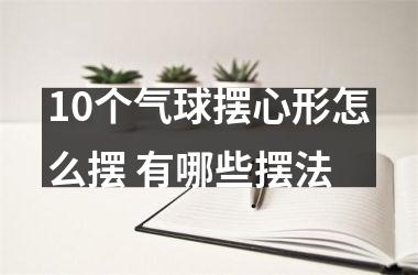 <h3>10个气球摆心形怎么摆 有哪些摆法