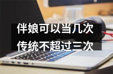 <h3>伴娘可以当几次 传统不超过三次
