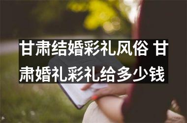 甘肃结婚彩礼风俗 甘肃婚礼彩礼给多少钱